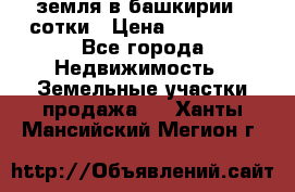 земля в башкирии 52сотки › Цена ­ 395 000 - Все города Недвижимость » Земельные участки продажа   . Ханты-Мансийский,Мегион г.